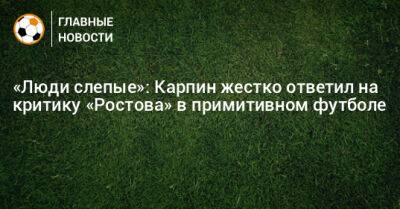 Валерий Карпин - «Люди слепые»: Карпин жестко ответил на критику «Ростова» в примитивном футболе - bombardir.ru