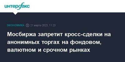 Мосбиржа запретит кросс-сделки на анонимных торгах на фондовом, валютном и срочном рынках - smartmoney.one - Москва - Россия