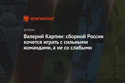 Валерий Карпин - Илья Никульников - Валерий Карпин: сборной России хочется играть с сильными командами, а не со слабыми - championat.com - Россия - Таджикистан