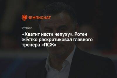 Кристоф Галтье - «Хватит нести чепуху». Ротен жёстко раскритиковал главного тренера «ПСЖ» - championat.com
