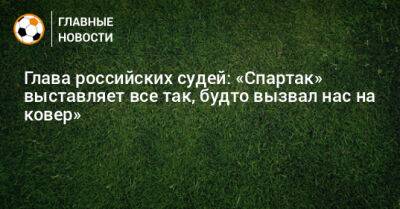 Глава российских судей: «Спартак» выставляет все так, будто вызвал нас на ковер» - bombardir.ru
