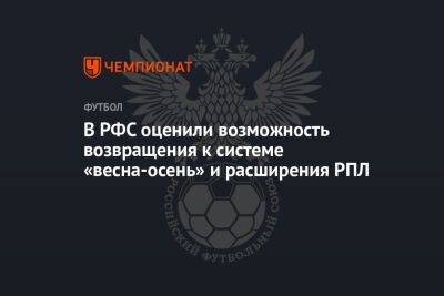 В РФС оценили возможность возвращения к системе «весна-осень» и расширения РПЛ - championat.com - Россия