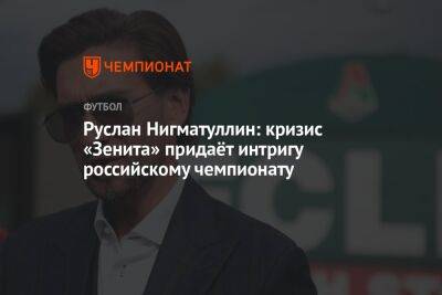 Руслан Нигматуллин - Антон Иванов - Руслан Нигматуллин: кризис «Зенита» придаёт интригу российскому чемпионату - championat.com - Санкт-Петербург