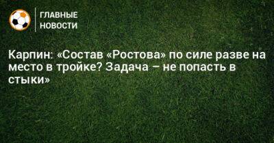 Валерий Карпин - Карпин: «Состав «Ростова» по силе разве на место в тройке? Задача – не попасть в стыки» - bombardir.ru