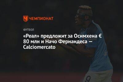 Виктор Осимхен - «Реал» предложит за Осимхена € 80 млн и Начо Фернандеса — Calciomercato - championat.com - Испания - Мадрид