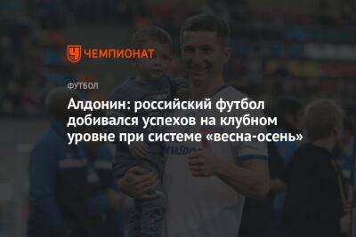 Евгений Алдонин - Владимир Четверик - Алдонин: российский футбол добивался успехов на клубном уровне при системе «весна-осень» - championat.com - Россия