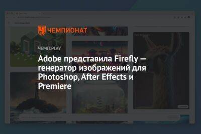 Adobe представила Firefly — генератор изображений для Photoshop, After Effects и Premiere - championat.com