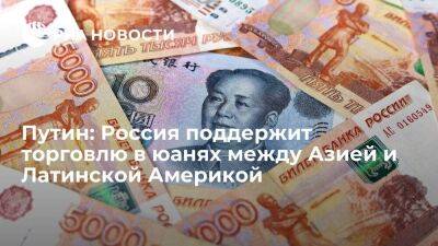 Владимир Путин - Путин: Россия поддерживает использования юаней в торговле между Азией и Латинской Америкой - smartmoney.one - Россия - Китай - Азия