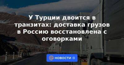 Алексей Чернышев - У Турции двоится в транзитах: доставка грузов в Россию восстановлена с оговорками - smartmoney.one - Россия - США - Турция