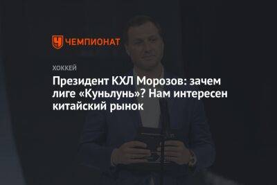 Алексей Морозов - Президент КХЛ Морозов: зачем лиге «Куньлунь»? Нам интересен китайский рынок - championat.com - Китай