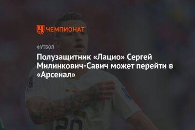 Микель Артета - Полузащитник «Лацио» Сергей Милинкович-Савич может перейти в «Арсенал» - championat.com - Лондон - Сербия