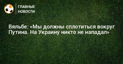 Владимир Путин - Вяльбе: «Мы должны сплотиться вокруг Путина. На Украину никто не нападал» - bombardir.ru - Украина