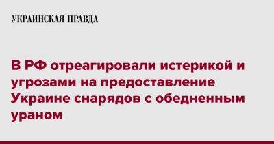 Владимир Путин - Си Цзиньпин - В РФ отреагировали истерикой и угрозами на предоставление Украине снарядов с обедненным ураном - pravda.com.ua - Россия - Китай - Украина - Англия