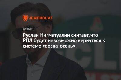 Руслан Нигматуллин - Руслан Нигматуллин считает, что РПЛ будет невозможно вернуться к системе «весна-осень» - championat.com - Россия