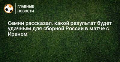 Юрий Семин - Семин рассказал, какой результат будет удачным для сборной России в матче с Ираном - bombardir.ru - Россия - Иран