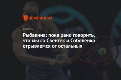 Арин Соболенко - Елена Рыбакина - Рыбакина: пока рано говорить, что мы со Свёнтек и Соболенко отрываемся от остальных - championat.com - Казахстан - Франция - шт. Индиана