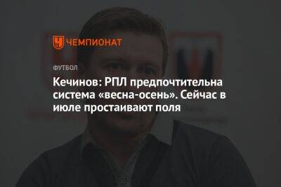 Валерий Кечинов - Кечинов: РПЛ предпочтительна система «весна-осень». Сейчас в июле простаивают поля - championat.com