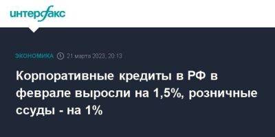 Корпоративные кредиты в РФ в феврале выросли на 1,5%, розничные ссуды - на 1% - smartmoney.one - Москва - Россия