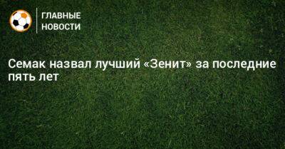 Сергей Семак - Семак назвал лучший «Зенит» за последние пять лет - bombardir.ru - Россия