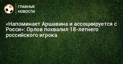 Геннадий Орлов - Сергей Пиняев - «Напоминает Аршавина и ассоциируется с Росси»: Орлов похвалил 18-летнего российского игрока - bombardir.ru - Краснодар