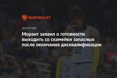 Морант заявил о готовности выходить со скамейки запасных после окончания дисквалификации - championat.com