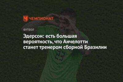 Карло Анчелотти - Эдерсон: есть большая вероятность, что Анчелотти станет тренером сборной Бразилии - championat.com - США - Бразилия - Мадрид