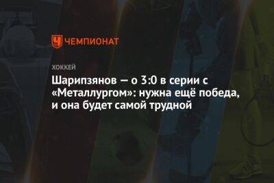 Дамир Шарипзянов - Шарипзянов — о 3:0 в серии с «Металлургом»: нужна ещё победа, и она будет самой трудной - championat.com - Магнитогорск