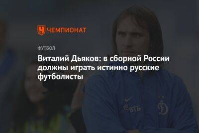 Виталий Дьяков - Айдар Аляутдинов - Виталий Дьяков: в сборной России должны играть истинно русские футболисты - championat.com - Россия