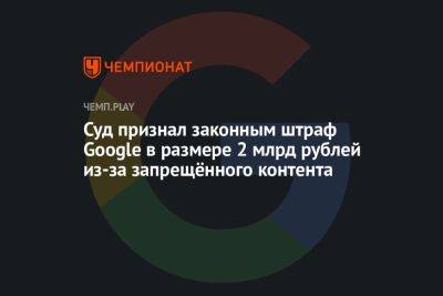 Суд признал законным штраф Google в размере 2 млрд рублей из-за запрещённого контента - championat.com - Россия