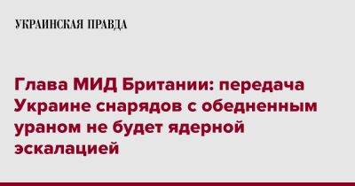 Владимир Путин - Джеймс Клеверли - Глава МИД Британии: передача Украине снарядов с обедненным ураном не будет ядерной эскалацией - pravda.com.ua - Россия - Украина - Киев - Англия