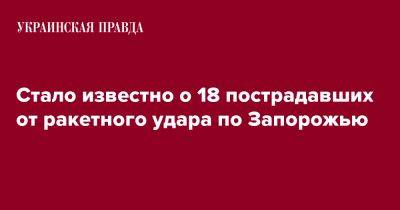 Анатолий Куртев - Стало известно о 18 пострадавших от ракетного удара по Запорожью - pravda.com.ua - Запорожье