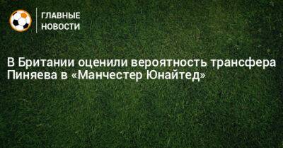 Сергей Пиняев - В Британии оценили вероятность трансфера Пиняева в «Манчестер Юнайтед» - bombardir.ru - Англия