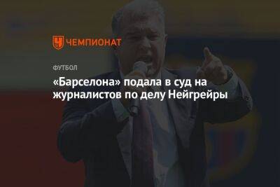 Жоан Лапорт - «Барселона» подала в суд на журналистов по делу Нейгрейры - championat.com