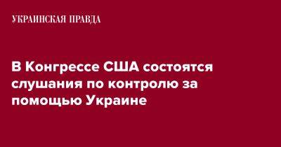 В Конгрессе США состоятся слушания по контролю за помощью Украине - pravda.com.ua - Россия - США - Украина