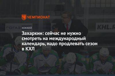 Вячеслав Быков - Захаркин: сейчас не нужно смотреть на международный календарь, надо продлевать сезон в КХЛ - championat.com - Россия - США - Казахстан - Белоруссия