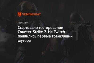 Стартовало тестирование Counter-Strike 2. На Twitch появились первые трансляции шутера - championat.com