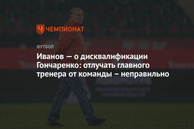 Виктор Гончаренко - Григорий Иванов - Алексей Амелин - Иванов — о дисквалификации Гончаренко: отлучать главного тренера от команды – неправильно - championat.com