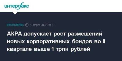 АКРА допускает рост размещений новых корпоративных бондов во II квартале выше 1 трлн рублей - smartmoney.one - Москва