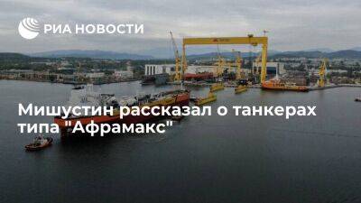 Михаил Мишустин - Мишустин: в 2022 году в эксплуатацию ввели два крупнотоннажных танкера "Афрамакс" - smartmoney.one - Россия