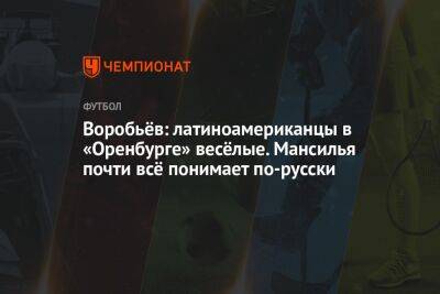 Дмитрий Воробьев - Илья Никульников - Воробьёв: латиноамериканцы в «Оренбурге» весёлые. Мансилья почти всё понимает по-русски - championat.com - Оренбург