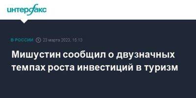 Михаил Мишустин - Мишустин сообщил о двузначных темпах роста инвестиций в туризм - smartmoney.one - Москва - Россия