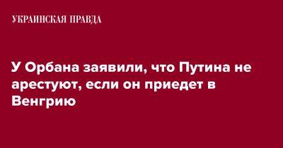 Владимир Путин - У Орбана заявили, что Путина не арестуют, если он приедет в Венгрию - pravda.com.ua - Россия - Венгрия - Reuters