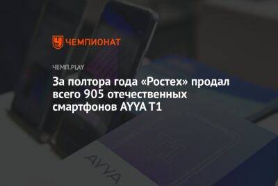 За полтора года «Ростех» продал всего 905 отечественных смартфонов AYYA T1 - championat.com - Россия