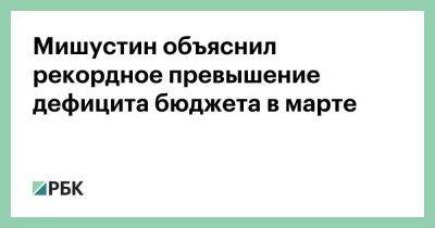 Михаил Мишустин - Мишустин объяснил рекордное превышение дефицита бюджета в марте - smartmoney.one