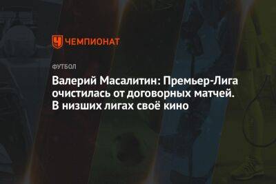 Валерий Масалитин - Владимир Четверик - Валерий Масалитин: Премьер-Лига очистилась от договорных матчей. В низших лигах своё кино - championat.com - Россия