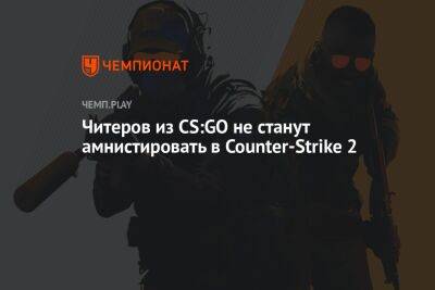 Читеров из CS:GO не станут амнистировать в Counter-Strike 2 - championat.com