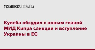 Дмитрий Кулеба - Кулеба обсудил с новым главой МИД Кипра санкции и вступление Украины в ЕС - pravda.com.ua - Украина - Кипр