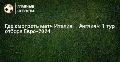 Джакомо Распадори - Где смотреть матч Италия – Англия»: 1 тур отбора Евро-2024 - bombardir.ru - Англия - Италия - Лондон