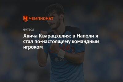 Хвича Кварацхелия: в Наполи я стал по-настоящему командным игроком - championat.com - Россия - Грузия