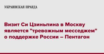 Владимир Путин - Си Цзиньпин - Ллойд Остин - Визит Си Цзиньпина в Москву является "тревожным месседжем" о поддержке России – Пентагон - pravda.com.ua - Москва - Россия - Китай - США